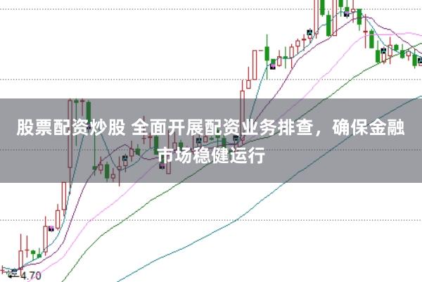 股票配资炒股 全面开展配资业务排查，确保金融市场稳健运行