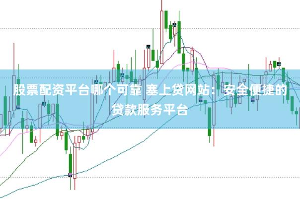 股票配资平台哪个可靠 塞上贷网站：安全便捷的贷款服务平台