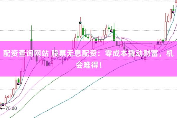 配资查询网站 股票无息配资：零成本撬动财富，机会难得！