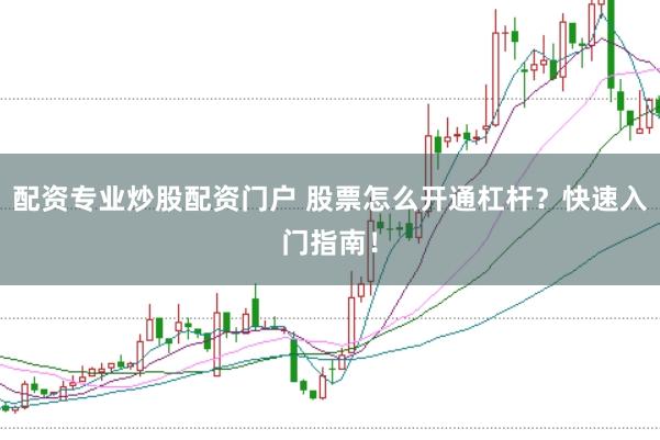 配资专业炒股配资门户 股票怎么开通杠杆？快速入门指南！