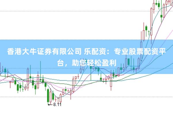 香港大牛证券有限公司 乐配资：专业股票配资平台，助您轻松盈利