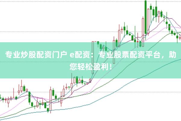 专业炒股配资门户 e配资：专业股票配资平台，助您轻松盈利！