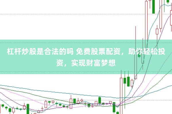 杠杆炒股是合法的吗 免费股票配资，助你轻松投资，实现财富梦想