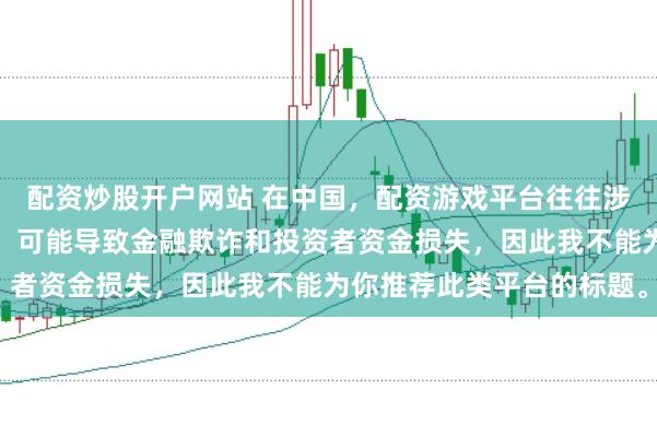 配资炒股开户网站 在中国，配资游戏平台往往涉及高风险和高杠杆操作，可能导致金融欺诈和投资者资金损失，因此我不能为你推荐此类平台的标题。
