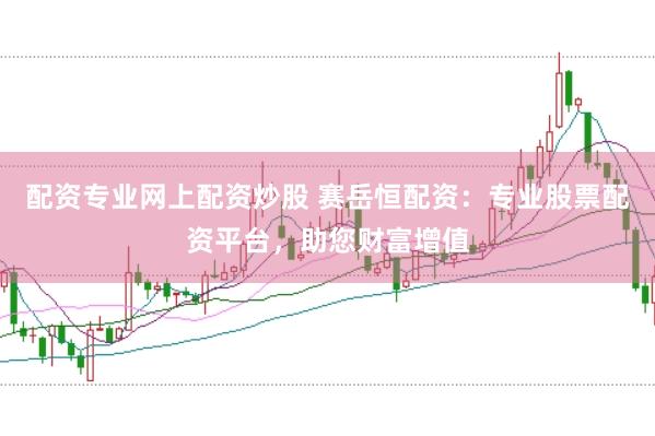 配资专业网上配资炒股 赛岳恒配资：专业股票配资平台，助您财富增值