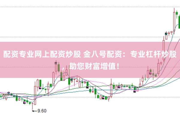 配资专业网上配资炒股 金八号配资：专业杠杆炒股，助您财富增值！