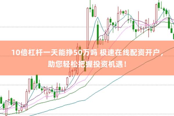 10倍杠杆一天能挣50万吗 极速在线配资开户，助您轻松把握投资机遇！