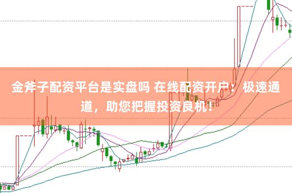 金斧子配资平台是实盘吗 在线配资开户：极速通道，助您把握投资良机！