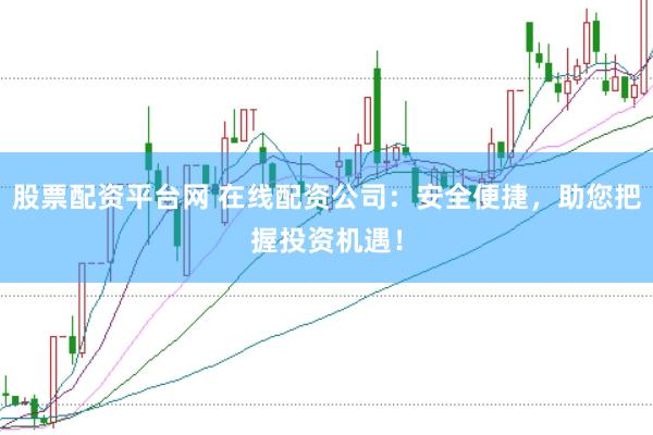 股票配资平台网 在线配资公司：安全便捷，助您把握投资机遇！