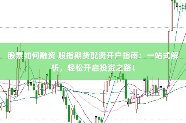 股票如何融资 股指期货配资开户指南：一站式解析，轻松开启投资之路！