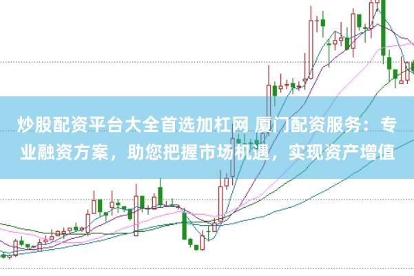 炒股配资平台大全首选加杠网 厦门配资服务：专业融资方案，助您把握市场机遇，实现资产增值