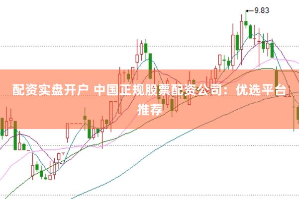 配资实盘开户 中国正规股票配资公司：优选平台推荐