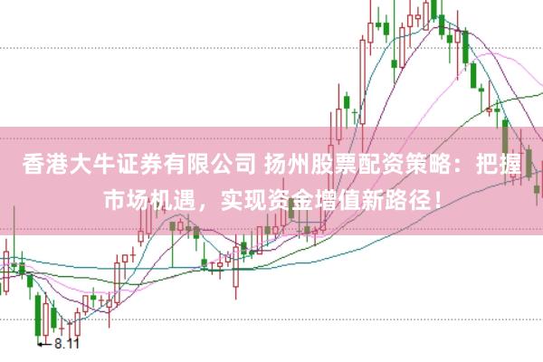香港大牛证券有限公司 扬州股票配资策略：把握市场机遇，实现资金增值新路径！