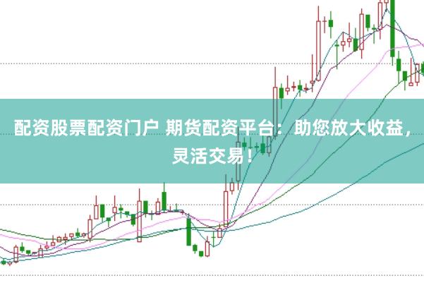 配资股票配资门户 期货配资平台：助您放大收益，灵活交易！