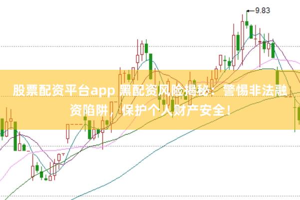 股票配资平台app 黑配资风险揭秘：警惕非法融资陷阱，保护个人财产安全！