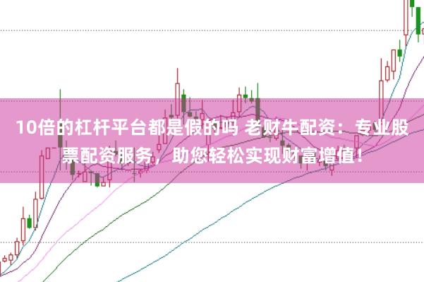 10倍的杠杆平台都是假的吗 老财牛配资：专业股票配资服务，助您轻松实现财富增值！