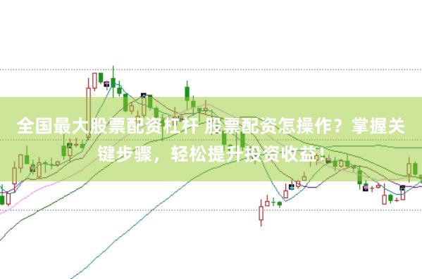 全国最大股票配资杠杆 股票配资怎操作？掌握关键步骤，轻松提升投资收益！