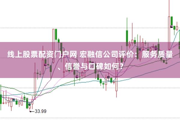 线上股票配资门户网 宏融信公司评价：服务质量、信誉与口碑如何？