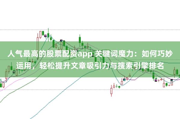 人气最高的股票配资app 关键词魔力：如何巧妙运用，轻松提升文章吸引力与搜索引擎排名