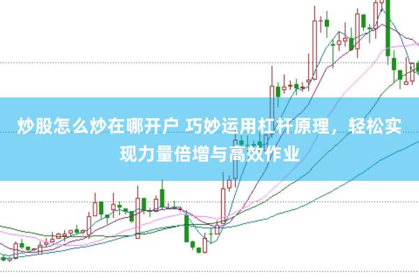 炒股怎么炒在哪开户 巧妙运用杠杆原理，轻松实现力量倍增与高效作业