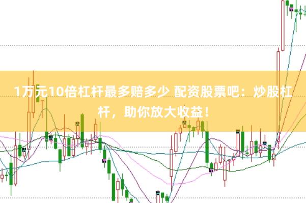 1万元10倍杠杆最多赔多少 配资股票吧：炒股杠杆，助你放大收益！