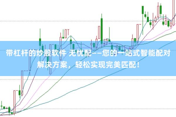 带杠杆的炒股软件 无忧配——您的一站式智能配对解决方案，轻松实现完美匹配！