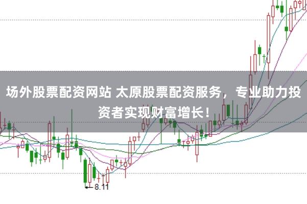 场外股票配资网站 太原股票配资服务，专业助力投资者实现财富增长！