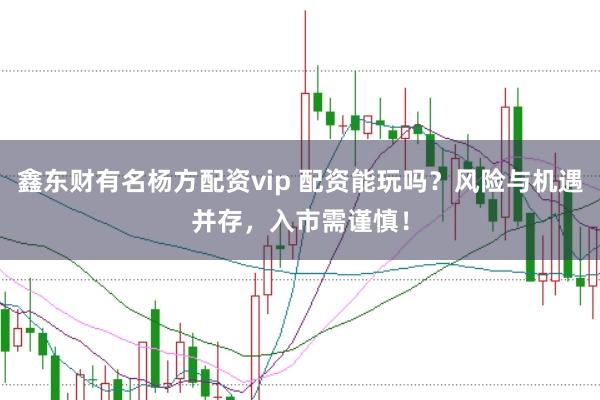 鑫东财有名杨方配资vip 配资能玩吗？风险与机遇并存，入市需谨慎！