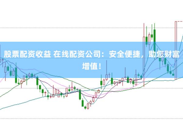 股票配资收益 在线配资公司：安全便捷，助您财富增值！