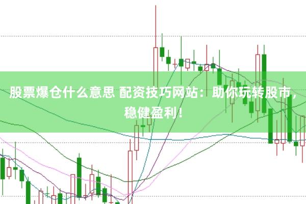 股票爆仓什么意思 配资技巧网站：助你玩转股市，稳健盈利！