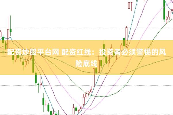 配资炒股平台网 配资红线：投资者必须警惕的风险底线