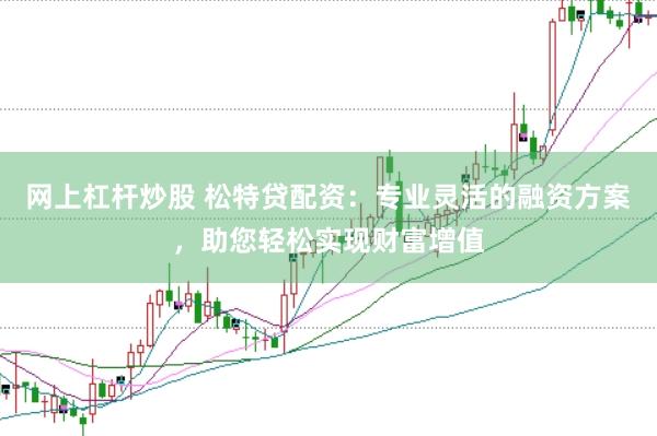 网上杠杆炒股 松特贷配资：专业灵活的融资方案，助您轻松实现财富增值