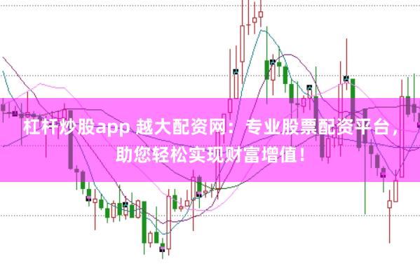 杠杆炒股app 越大配资网：专业股票配资平台，助您轻松实现财富增值！