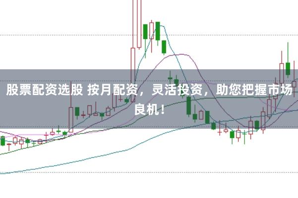 股票配资选股 按月配资，灵活投资，助您把握市场良机！