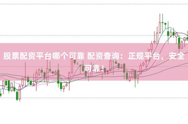 股票配资平台哪个可靠 配资查询：正规平台，安全可靠！