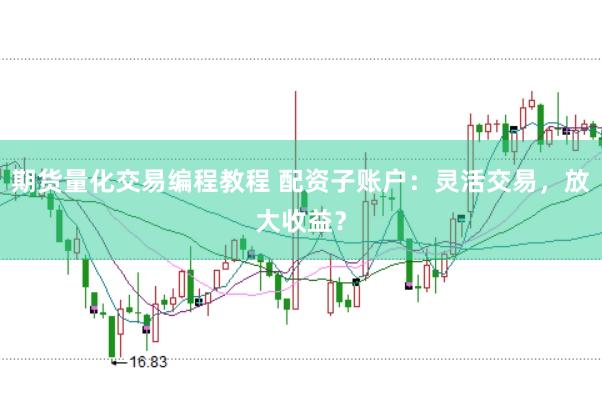 期货量化交易编程教程 配资子账户：灵活交易，放大收益？