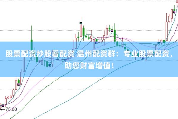 股票配资炒股看配资 温州配资群：专业股票配资，助您财富增值！
