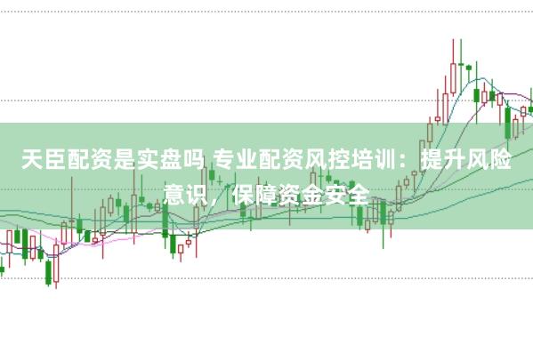 天臣配资是实盘吗 专业配资风控培训：提升风险意识，保障资金安全