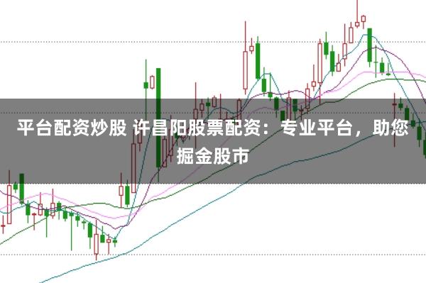 平台配资炒股 许昌阳股票配资：专业平台，助您掘金股市