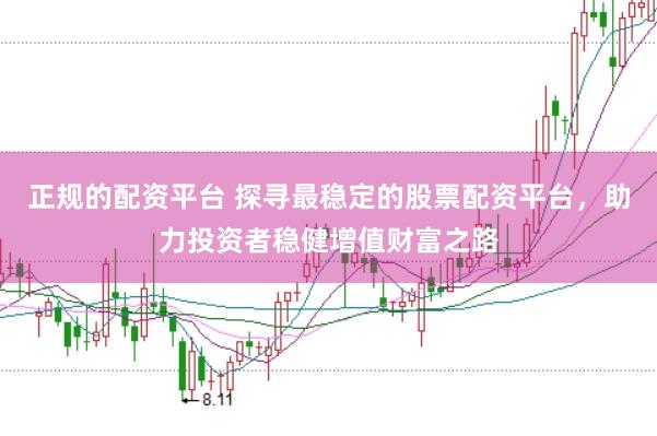 正规的配资平台 探寻最稳定的股票配资平台，助力投资者稳健增值财富之路