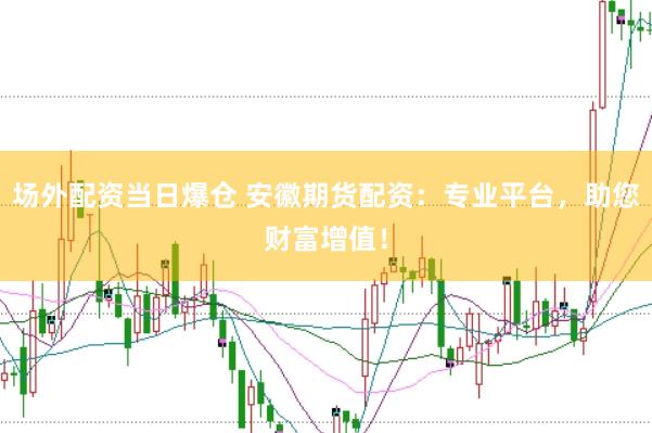 场外配资当日爆仓 安徽期货配资：专业平台，助您财富增值！
