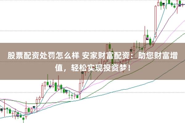 股票配资处罚怎么样 安家财富配资：助您财富增值，轻松实现投资梦！