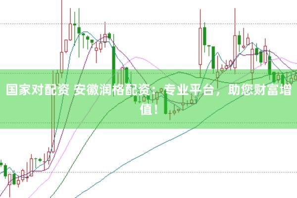 国家对配资 安徽润格配资：专业平台，助您财富增值！