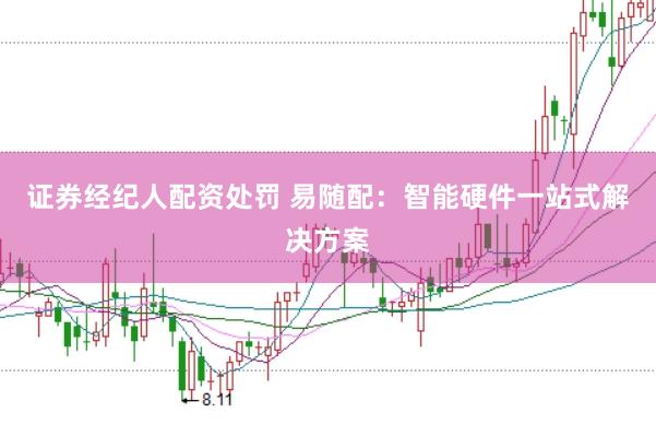证券经纪人配资处罚 易随配：智能硬件一站式解决方案