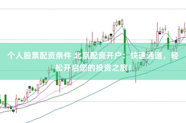 个人股票配资条件 北京配资开户：快速通道，轻松开启您的投资之旅！