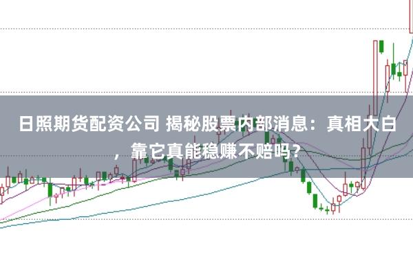 日照期货配资公司 揭秘股票内部消息：真相大白，靠它真能稳赚不赔吗？