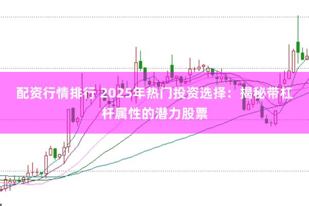 配资行情排行 2025年热门投资选择：揭秘带杠杆属性的潜力股票