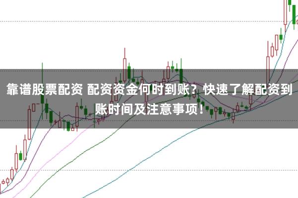 靠谱股票配资 配资资金何时到账？快速了解配资到账时间及注意事项！