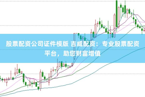 股票配资公司证件模版 吉威配资：专业股票配资平台，助您财富增值
