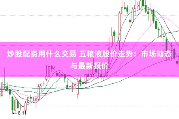 炒股配资用什么交易 五粮液股价走势：市场动态与最新报价